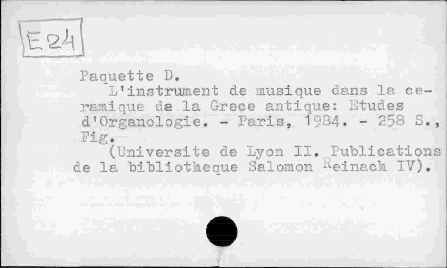 ﻿Paquette D.
L’instrument de musique dans la céramique de la Grece antique: Etudes d’Organologie. - Paris, 1934. - 258 S., Fig.
(Université de Lyon II. Publications de la bibliothèque Salomon -leinach IV).